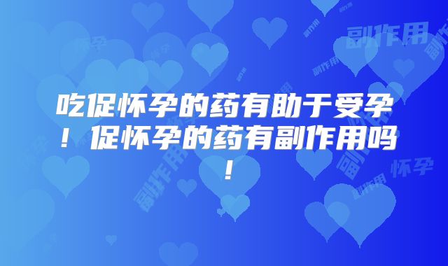吃促怀孕的药有助于受孕!促怀孕的药有副作用吗!