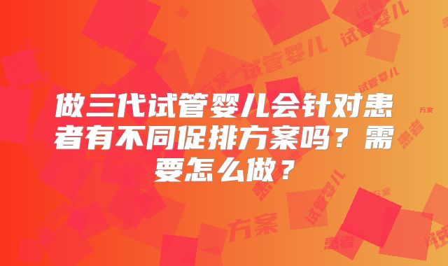 做三代试管婴儿会针对患者有不同促排方案吗?需要怎么做?