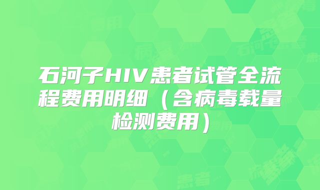 石河子HIV患者试管全流程费用明细（含病毒载量检测费用）