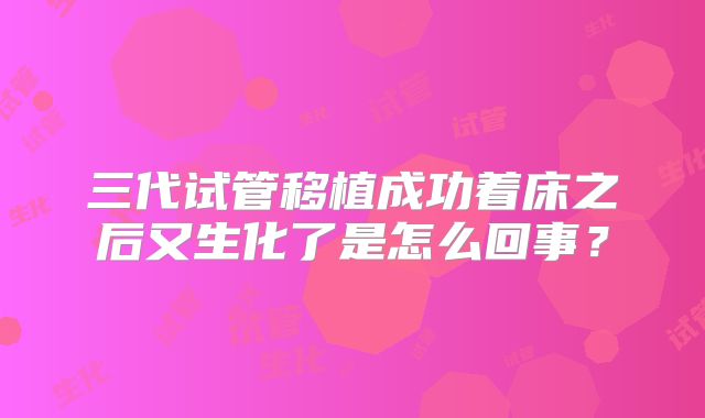 三代试管移植成功着床之后又生化了是怎么回事？