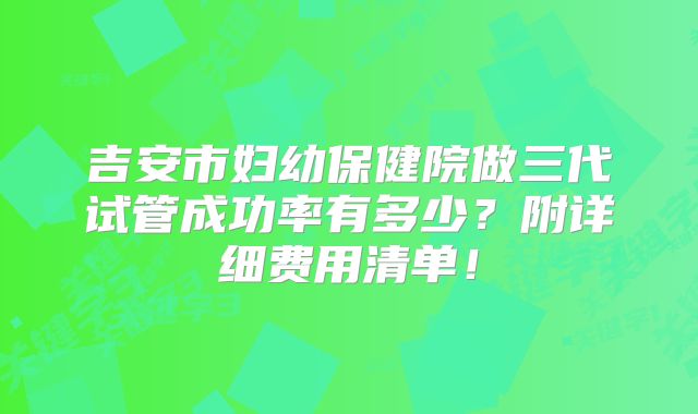 吉安市妇幼保健院做三代试管成功率有多少？附详细费用清单！