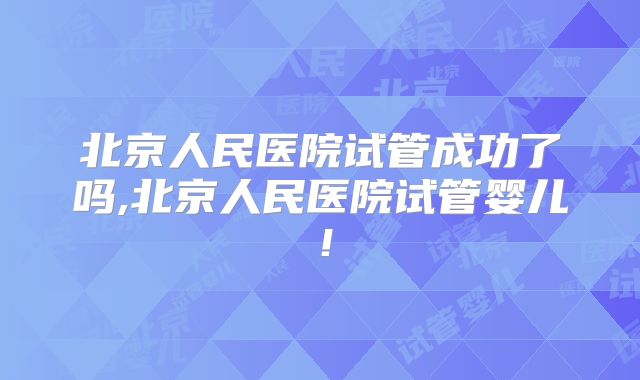 北京人民医院试管成功了吗,北京人民医院试管婴儿!