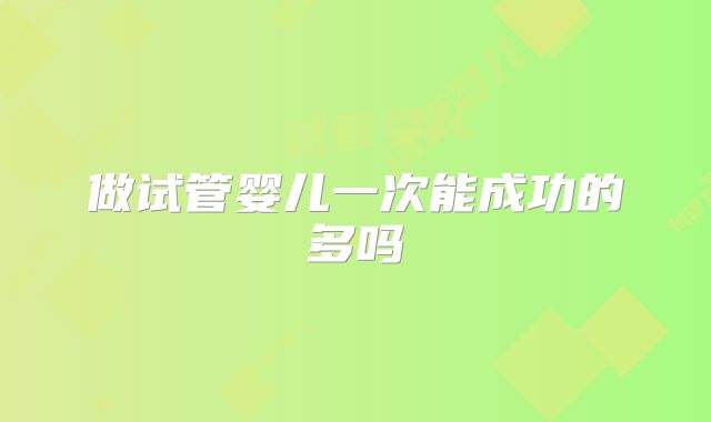 做试管婴儿一次能成功的多吗