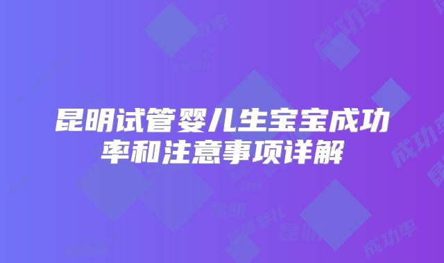 昆明试管婴儿生宝宝成功率和注意事项详解