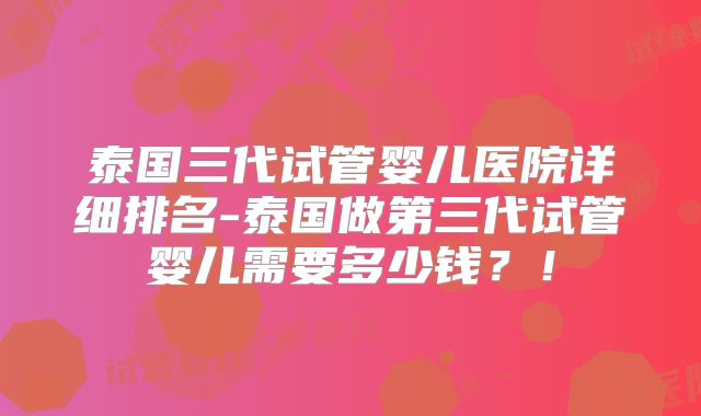 泰国三代试管婴儿医院详细排名-泰国做第三代试管婴儿需要多少钱?!