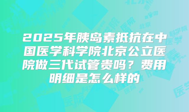 2025年胰岛素抵抗在中国医学科学院北京公立医院做三代试管贵吗?费用明细是怎么样的