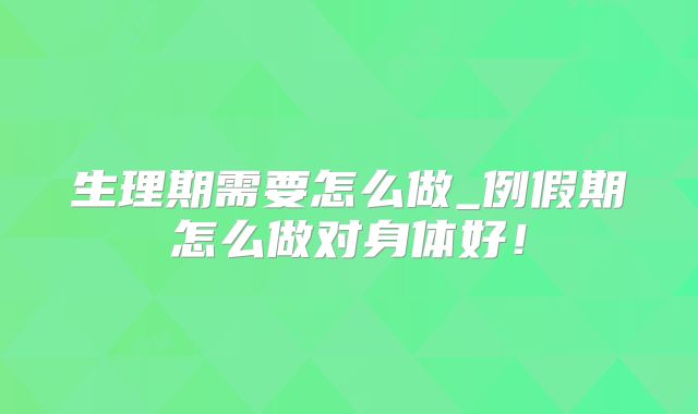生理期需要怎么做_例假期怎么做对身体好!