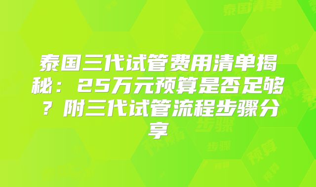泰国三代试管费用清单揭秘：25万元预算是否足够？附三代试管流程步骤分享