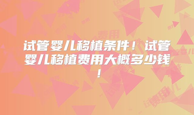 试管婴儿移植条件!试管婴儿移植费用大概多少钱!