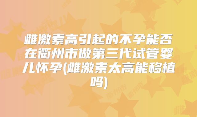 雌激素高引起的不孕能否在衢州市做第三代试管婴儿怀孕(雌激素太高能移植吗)