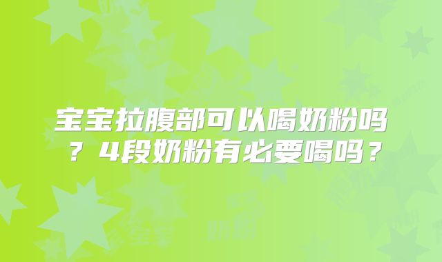 宝宝拉腹部可以喝奶粉吗？4段奶粉有必要喝吗？