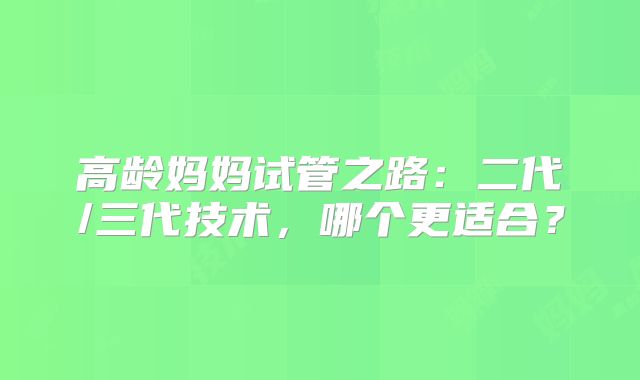高龄妈妈试管之路：二代/三代技术，哪个更适合？