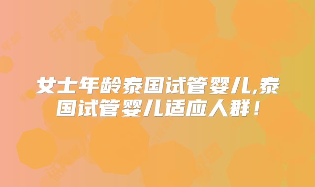 女士年龄泰国试管婴儿,泰国试管婴儿适应人群！
