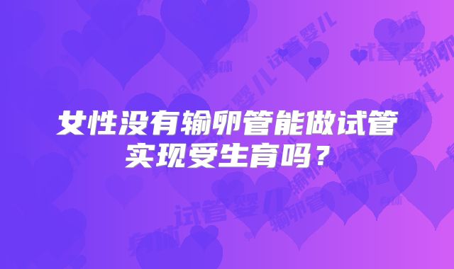 女性没有输卵管能做试管实现受生育吗?