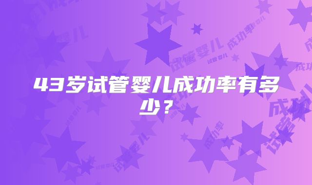 43岁试管婴儿成功率有多少?