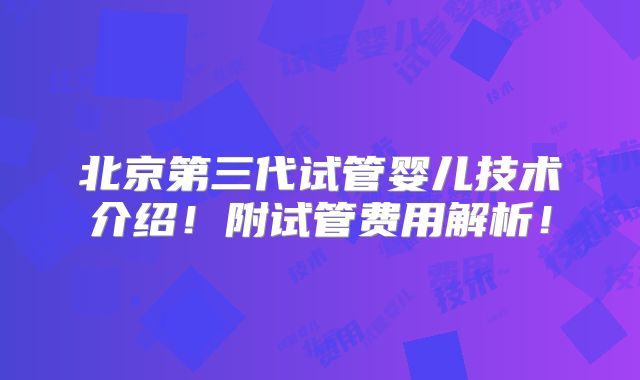 北京第三代试管婴儿技术介绍!附试管费用解析!