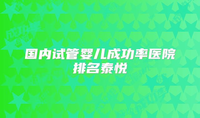 国内试管婴儿成功率医院排名泰悦