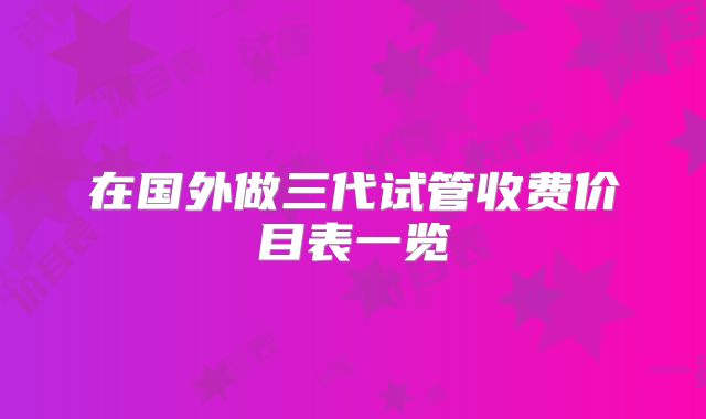 在国外做三代试管收费价目表一览