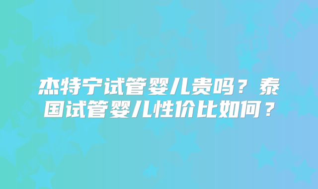 杰特宁试管婴儿贵吗？泰国试管婴儿性价比如何？