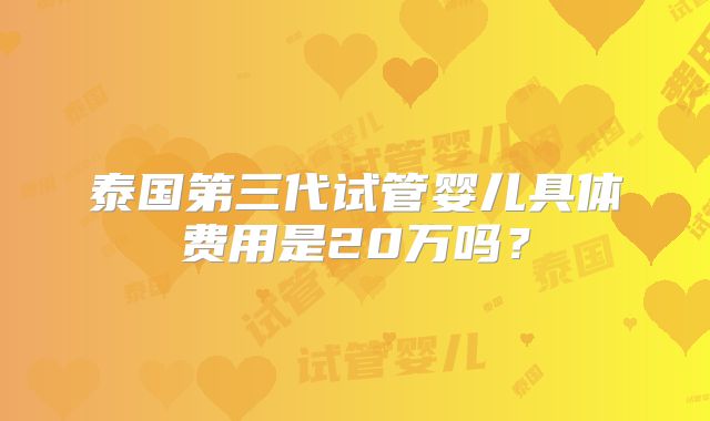 泰国第三代试管婴儿具体费用是20万吗？