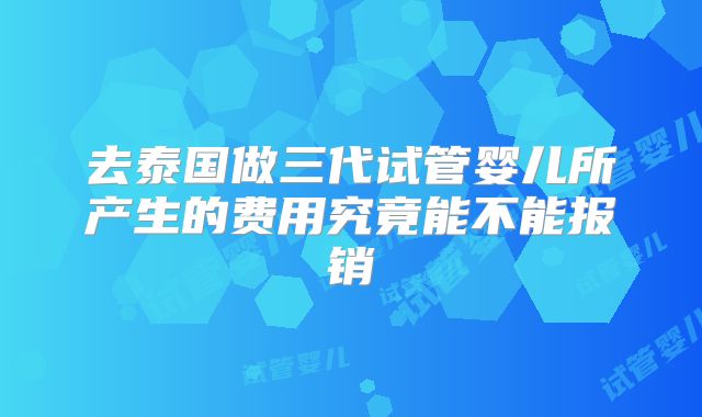去泰国做三代试管婴儿所产生的费用究竟能不能报销