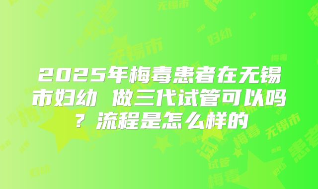 2025年梅毒患者在无锡市妇幼 做三代试管可以吗？流程是怎么样的