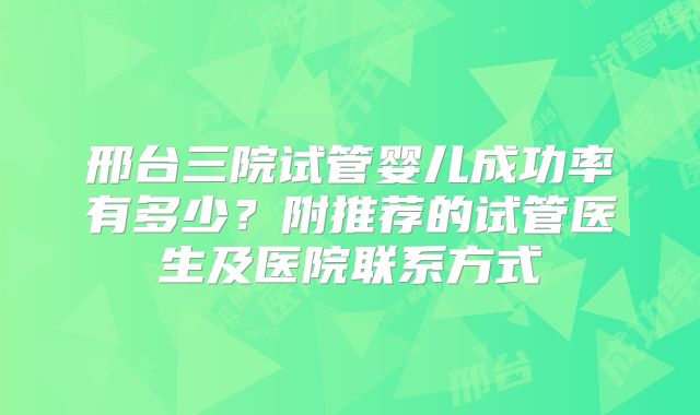 邢台三院试管婴儿成功率有多少？附推荐的试管医生及医院联系方式
