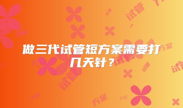 做三代试管短方案需要打几天针？