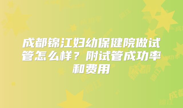 成都锦江妇幼保健院做试管怎么样?附试管成功率和费用