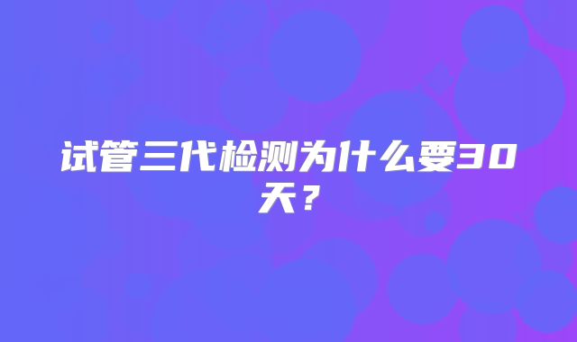 试管三代检测为什么要30天？