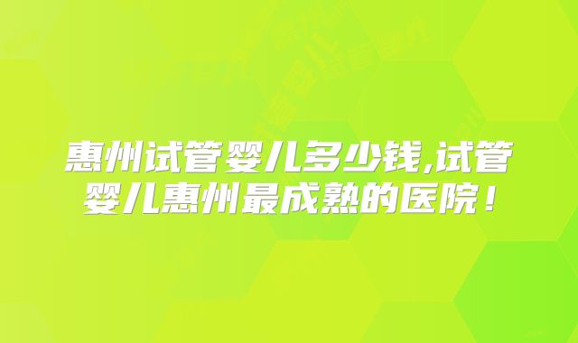 惠州试管婴儿多少钱,试管婴儿惠州最成熟的医院！