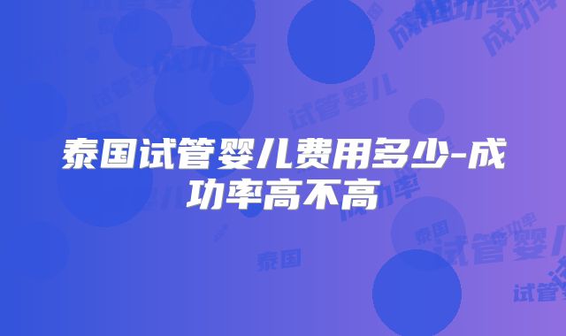 泰国试管婴儿费用多少-成功率高不高