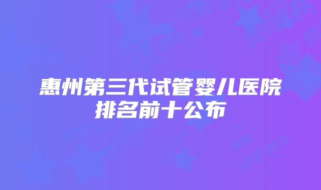 惠州第三代试管婴儿医院排名前十公布