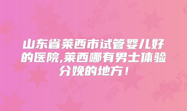 山东省莱西市试管婴儿好的医院,莱西哪有男士体验分娩的地方！
