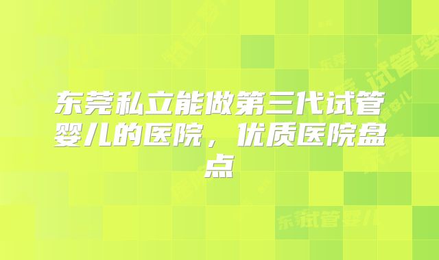 东莞私立能做第三代试管婴儿的医院，优质医院盘点