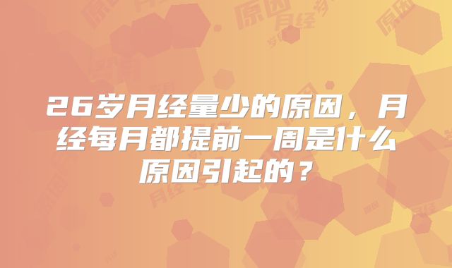 26岁月经量少的原因,月经每月都提前一周是什么原因引起的?
