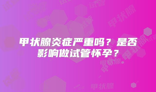甲状腺炎症严重吗?是否影响做试管怀孕?
