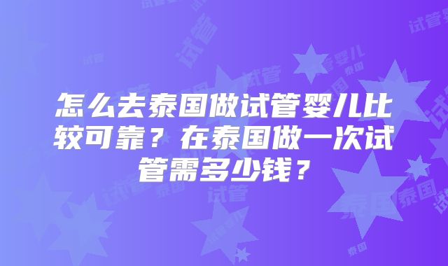 怎么去泰国做试管婴儿比较可靠?在泰国做一次试管需多少钱?