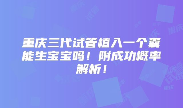 重庆三代试管植入一个囊能生宝宝吗!附成功概率解析!