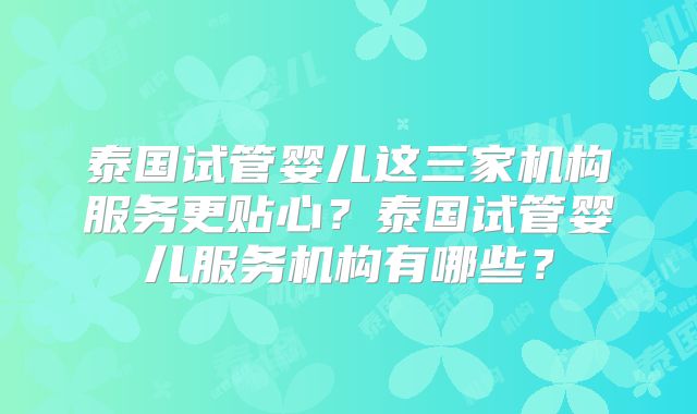 泰国试管婴儿这三家机构服务更贴心?泰国试管婴儿服务机构有哪些?