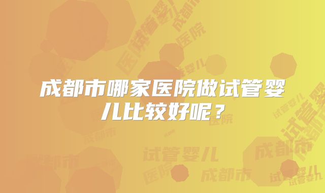 成都市哪家医院做试管婴儿比较好呢？