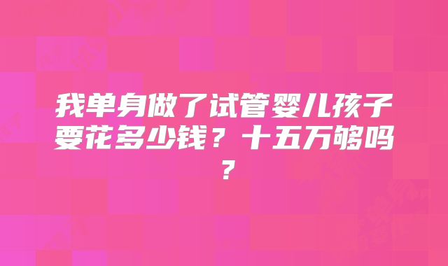 我单身做了试管婴儿孩子要花多少钱？十五万够吗？