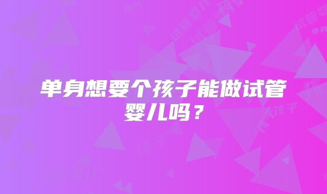 单身想要个孩子能做试管婴儿吗？