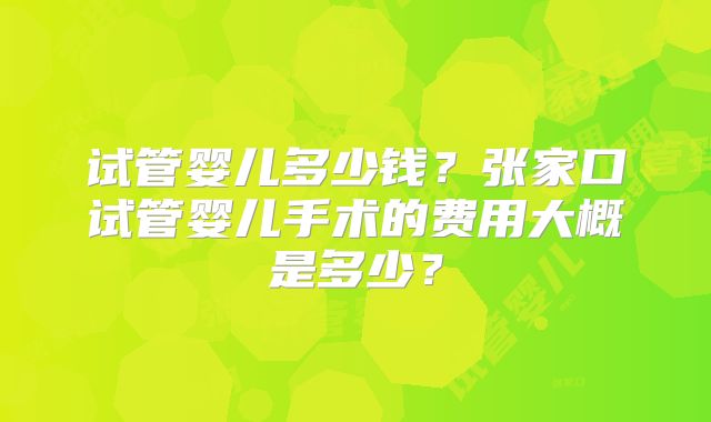 试管婴儿多少钱?张家口试管婴儿手术的费用大概是多少?