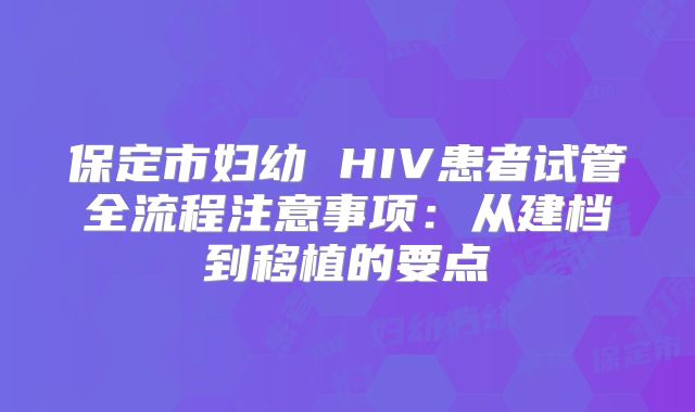 保定市妇幼 HIV患者试管全流程注意事项：从建档到移植的要点