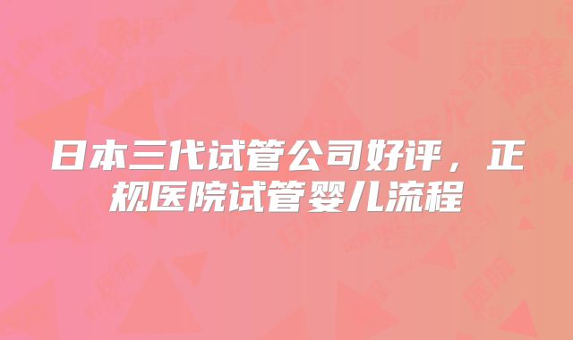 日本三代试管公司好评,正规医院试管婴儿流程