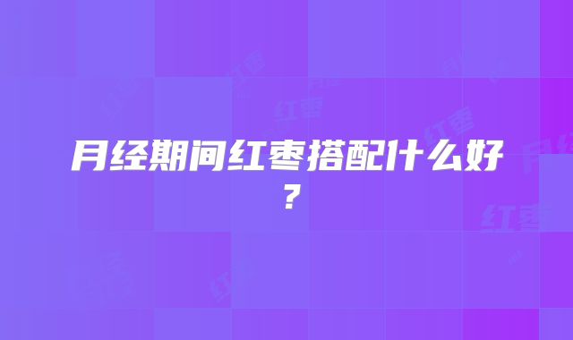月经期间红枣搭配什么好？