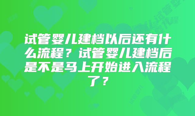 试管婴儿建档以后还有什么流程?试管婴儿建档后是不是马上开始进入流程了?