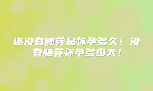 还没有胚芽是怀孕多久！没有胚芽怀孕多少天！