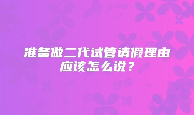 准备做二代试管请假理由应该怎么说?